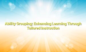 Ability Grouping: Enhancing Learning Through Tailored Instruction