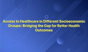 Access to Healthcare in Different Socioeconomic Groups: Bridging the Gap for Better Health Outcomes