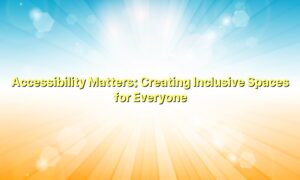 Accessibility Matters: Creating Inclusive Spaces for Everyone
