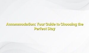 Accommodation: Your Guide to Choosing the Perfect Stay