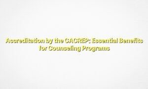 Accreditation by the CACREP: Essential Benefits for Counseling Programs
