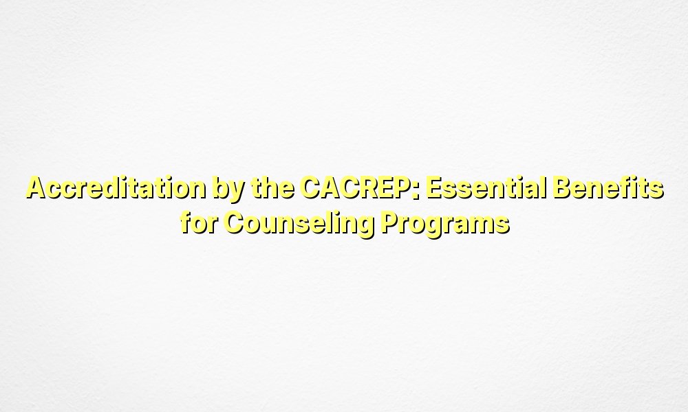 Accreditation by the CACREP Essential Benefits for Counseling Programs