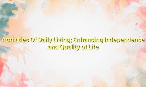 Activities Of Daily Living: Enhancing Independence and Quality of Life