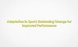Adaptation in Sport: Embracing Change for Improved Performance