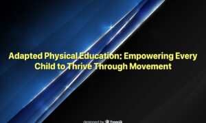 Adapted Physical Education: Empowering Every Child to Thrive Through Movement