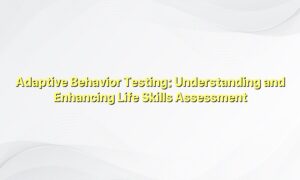 Adaptive Behavior Testing: Understanding and Enhancing Life Skills Assessment