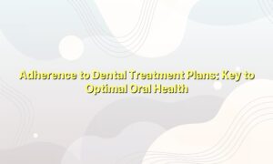 Adherence to Dental Treatment Plans: Key to Optimal Oral Health