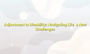 Adjustment to Disability: Navigating Life’s New Challenges