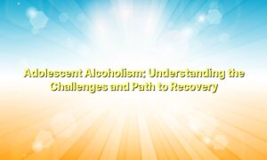 Adolescent Alcoholism: Understanding the Challenges and Path to Recovery