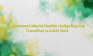 Adolescent Mental Health: Navigating the Transition to Adult Care
