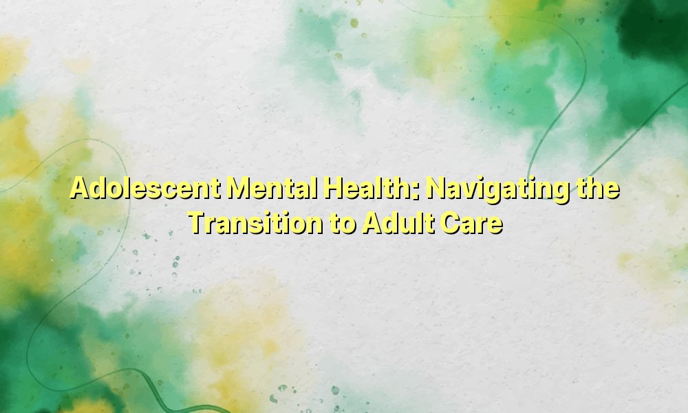 Adolescent Mental Health: Navigating the Transition to Adult Care