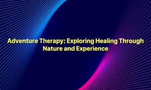 Adventure Therapy: Exploring Healing Through Nature and Experience