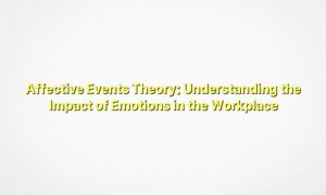 Affective Events Theory: Understanding the Impact of Emotions in the Workplace
