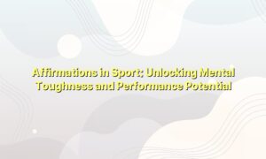 Affirmations in Sport: Unlocking Mental Toughness and Performance Potential