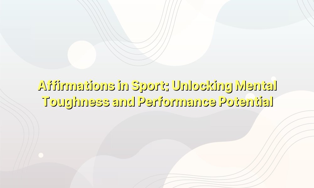 Affirmations in Sport: Unlocking Mental Toughness and Performance Potential