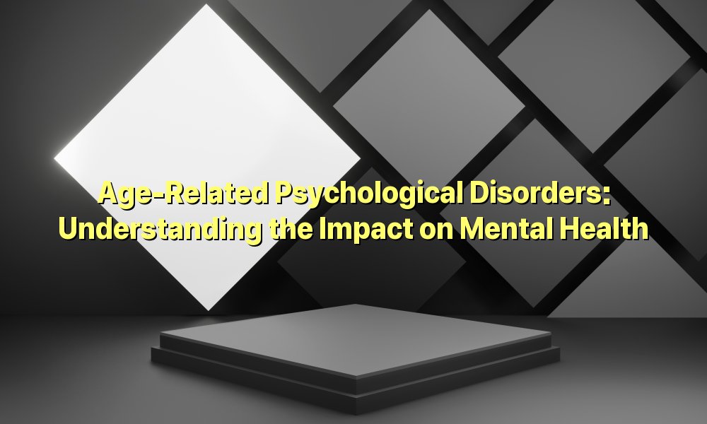 Age-Related Psychological Disorders: Understanding the Impact on Mental Health