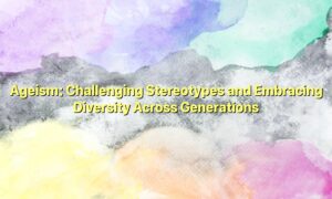 Ageism: Challenging Stereotypes and Embracing Diversity Across Generations