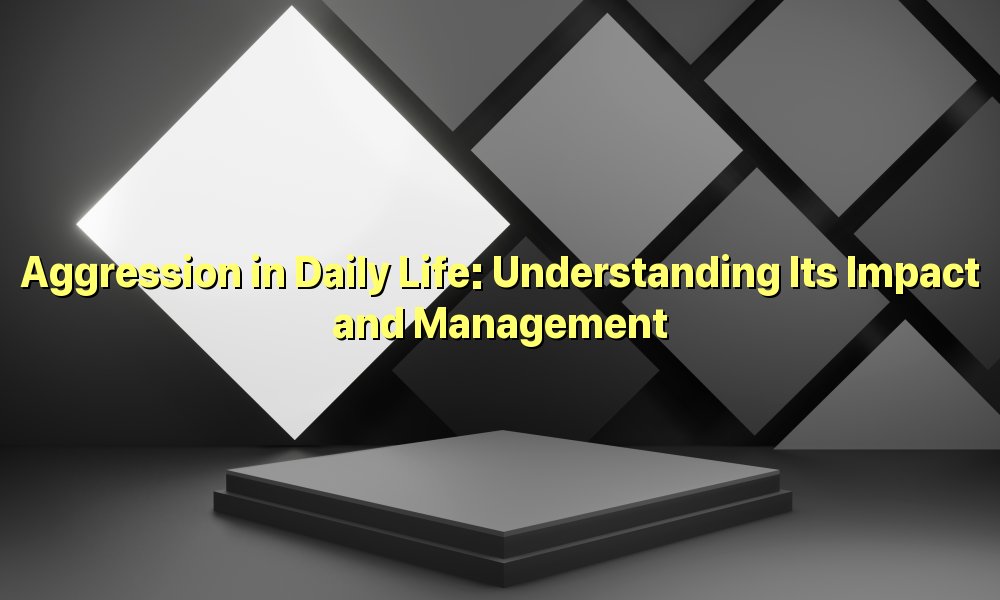 Aggression in Daily Life: Understanding Its Impact and Management