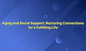 Aging and Social Support: Nurturing Connections for a Fulfilling Life