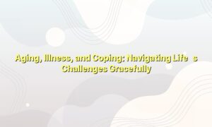 Aging, Illness, and Coping: Navigating Life’s Challenges Gracefully