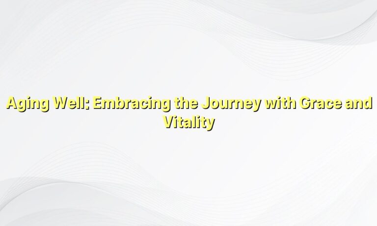 Aging Well: Embracing the Journey with Grace and Vitality