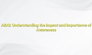 AIDS: Understanding the Impact and Importance of Awareness