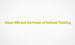 Albert Ellis and the Power of Rational Thinking