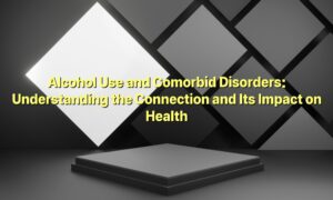 Alcohol Use and Comorbid Disorders: Understanding the Connection and Its Impact on Health