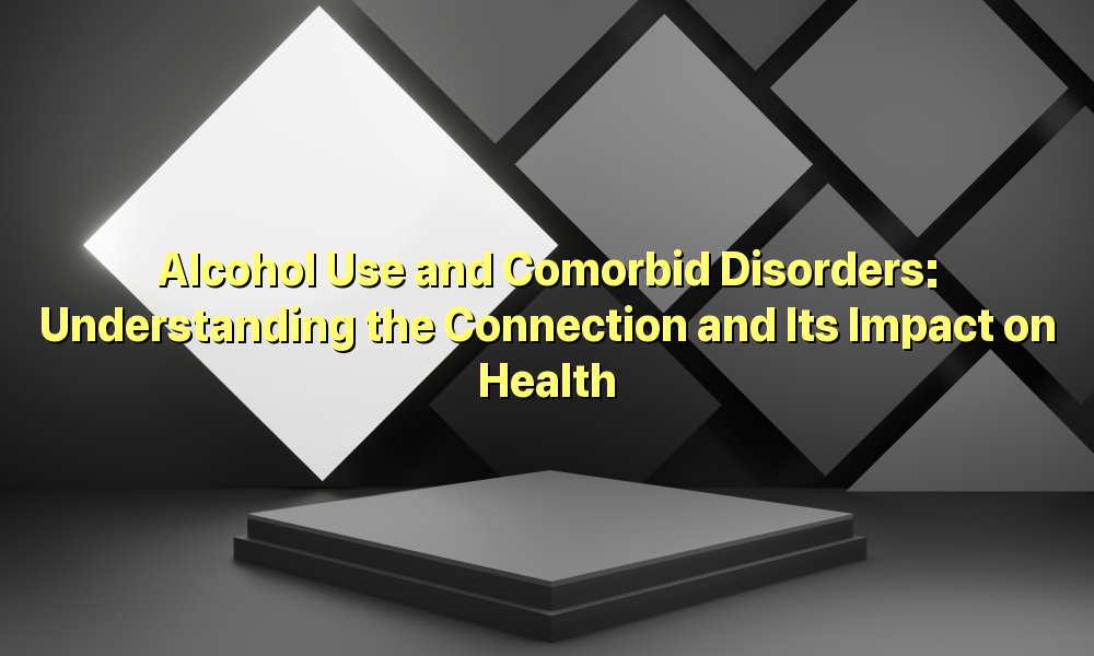 Alcohol Use and Comorbid Disorders: Understanding the Connection and Its Impact on Health