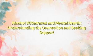 Alcohol Withdrawal and Mental Health: Understanding the Connection and Seeking Support