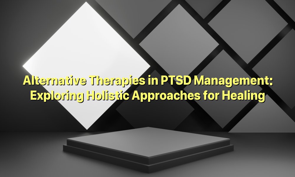 Alternative Therapies in PTSD Management: Exploring Holistic Approaches for Healing