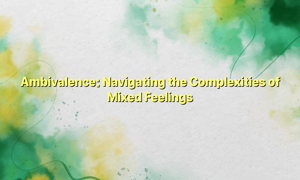 Ambivalence: Navigating the Complexities of Mixed Feelings