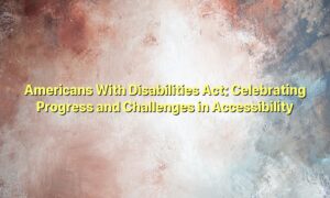 Americans With Disabilities Act: Celebrating Progress and Challenges in Accessibility