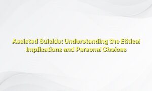 Assisted Suicide: Understanding the Ethical Implications and Personal Choices