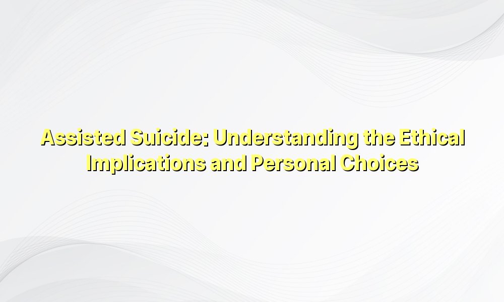 Assisted Suicide: Understanding the Ethical Implications and Personal Choices