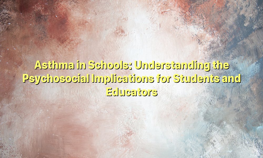 Asthma in Schools: Understanding the Psychosocial Implications for Students and Educators