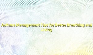 Asthma Management Tips for Better Breathing and Living
