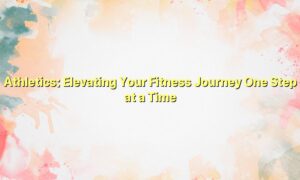 Athletics: Elevating Your Fitness Journey One Step at a Time