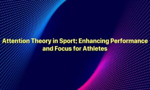 Attention Theory in Sport: Enhancing Performance and Focus for Athletes