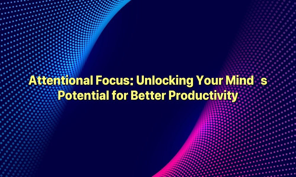 Attentional Focus: Unlocking Your Mind’s Potential for Better Productivity
