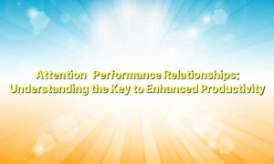Attention–Performance Relationships: Understanding the Key to Enhanced Productivity