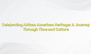 Celebrating African American Heritage: A Journey Through Time and Culture