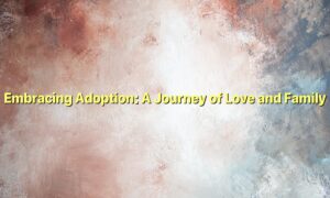 Embracing Adoption: A Journey of Love and Family
