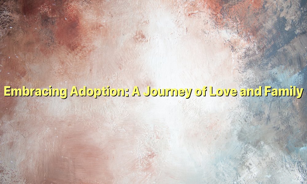 Embracing Adoption: A Journey of Love and Family