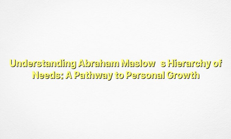 Understanding Abraham Maslow’s Hierarchy of Needs: A Pathway to Personal Growth