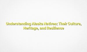 Understanding Alaska Natives: Their Culture, Heritage, and Resilience