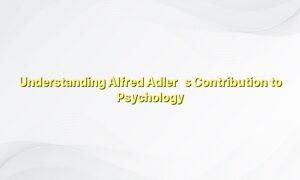 Understanding Alfred Adler’s Contribution to Psychology